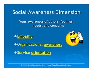 Social Awareness Dimension
  Your awareness of others’ feelings,
         needs, and concerns


 Empathy

 Organizational awareness

 Service orientation


   © 2008, Russell Consulting, Inc. — www.RussellConsultingInc.com
 