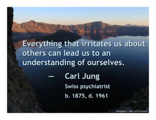 Everything that irritates us about
others can lead us to an
understanding of ourselves.
       —   Carl Jung
           Swiss psychiatrist
           b. 1875, d. 1961

                                Photograph © 2005, Jeffrey Russell
 