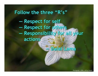 Follow the three “R’s”
 — Respect for self
 — Respect for others
 — Responsibility for all your
   actions
            — Dalai Lama



                         Photograph © 2004, Jeffrey Russell
 