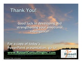 Thank You!

                          Good luck in developing and
                         strengthening your emotional
                                 intelligence!


      For a copy of today’s
      PowerPoint presentation, go to:
      www.RussellConsultingInc.com
Photograph © 2006, Jeffrey Russell
 