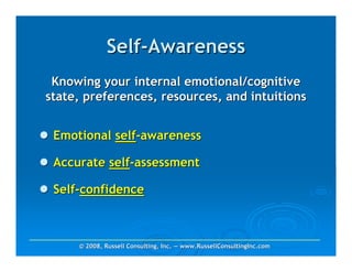 Self-Awareness
 Knowing your internal emotional/cognitive
state, preferences, resources, and intuitions


 Emotional self-awareness

 Accurate self-assessment

 Self-confidence



     © 2008, Russell Consulting, Inc. — www.RussellConsultingInc.com
 