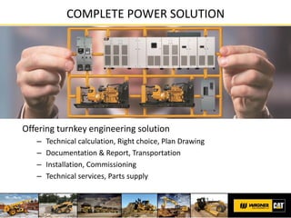 COMPLETE POWER SOLUTION
Offering turnkey engineering solution
– Technical calculation, Right choice, Plan Drawing
– Documentation & Report, Transportation
– Installation, Commissioning
– Technical services, Parts supply
 