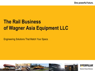 One powerful future.
Engineering Solutions That Match Your Specs
The Rail Business
of Wagner Asia Equipment LLC
 