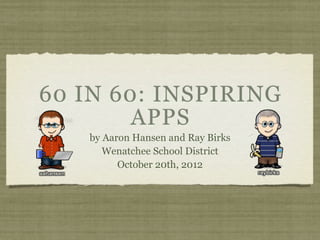 60 IN 60: INSPIRING
        APPS
   by Aaron Hansen and Ray Birks
      Wenatchee School District
         October 20th, 2...