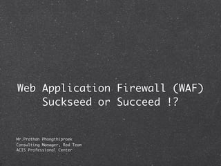Web Application Firewall (WAF)
    Suckseed or Succeed !?


Mr.Prathan Phongthiproek
Consulting Manager, Red Team
ACIS Professional Center
 