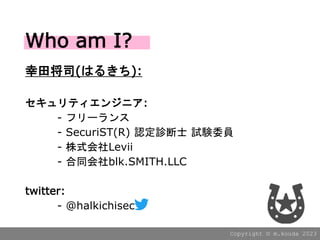 Copyright ?? m.kouda 2023
ｫ˾(Ϥ뤭):
ƥ󥸥˥:
- ե`
- SecuriST(R) J\ʿ ԇYίT
- ʽLevii
- ͬblk.SMITH.LLC
twitter:
- @halkichisec
Who am I?
 