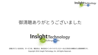 記載されている会社名、サービス名、製品名は、株式会社インサイトテクノロジーおよび各社の商標または登録商標です。
Copyright 2016 Insight Technology, Inc. All Rights Reserved.
 