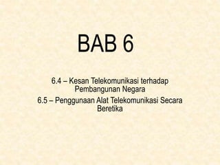 BAB 6
6.4 – Kesan Telekomunikasi terhadap
Pembangunan Negara
6.5 – Penggunaan Alat Telekomunikasi Secara
Beretika
 