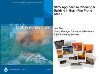 NSW Approach to Planning &
Building in Bush Fire Prone
Areas



Lew Short
Group Manager Community Resilience
NSW Rural Fire Service
 