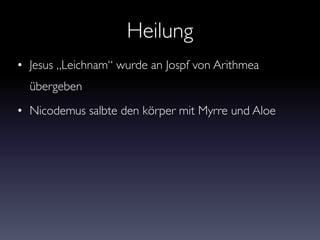 Heilung
• Jesus „Leichnam“ wurde an Jospf von Arithmea
übergeben
• Nicodemus salbte den körper mit Myrre und Aloe
 