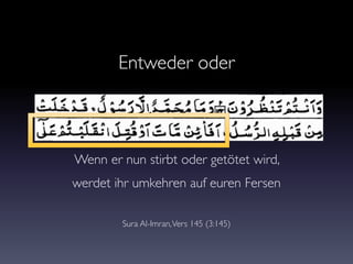 Wenn er nun stirbt oder getötet wird,
werdet ihr umkehren auf euren Fersen
Sura Al-Imran,Vers 145 (3:145)
Entweder oder
 