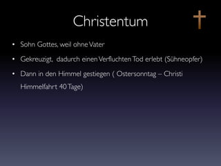 Christentum
• Sohn Gottes, weil ohneVater
• Gekreuzigt, dadurch einenVerfluchtenTod erlebt (Sühneopfer)
• Dann in den Himmel gestiegen ( Ostersonntag – Christi
Himmelfahrt 40Tage)
 