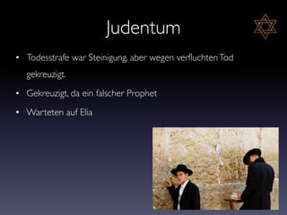 Judentum
• Todesstrafe war Steinigung, aber wegen verfluchtenTod
gekreuzigt.
• Gekreuzigt, da ein falscher Prophet
• Warteten auf Elia
 