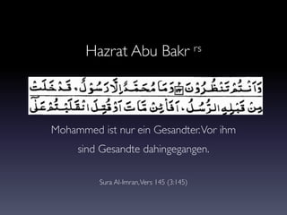 Mohammed ist nur ein Gesandter.Vor ihm
sind Gesandte dahingegangen.
Sura Al-Imran,Vers 145 (3:145)
Hazrat Abu Bakr rs
 