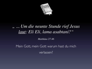 „ ... Um die neunte Stunde rief Jesus
laut: Eli Eli, lama asabtani?“
Mein Gott, mein Gott warum hast du mich
verlassen?
Matthäus 27:46
 