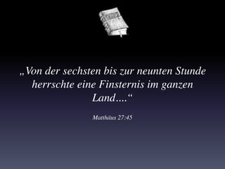 „Von der sechsten bis zur neunten Stunde
herrschte eine Finsternis im ganzen
Land....“
Matthäus 27:45
 