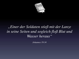 „Einer der Soldaten stieß mit der Lanze
in seine Seiten und sogleich floß Blut und
Wasser heraus“
Johannes 19:34
 
