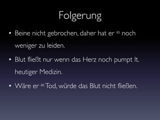 Folgerung
• Beine nicht gebrochen, daher hat er as noch
weniger zu leiden.
• Blut fließt nur wenn das Herz noch pumpt lt.
heutiger Medizin.
• Wäre er as Tod, würde das Blut nicht fließen.
 