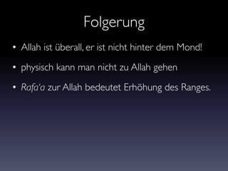 Folgerung
• Allah ist überall, er ist nicht hinter dem Mond!
• physisch kann man nicht zu Allah gehen
• Rafa‘a zur Allah bedeutet Erhöhung des Ranges.
 