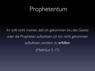 Prophetentum
Ihr sollt nicht meinen, daß ich gekommen bin, das Gesetz
oder die Propheten aufzulösen; ich bin nicht gekommen
aufzulösen, sondern zu erfüllen.
(Matthäus 5: 17)
 