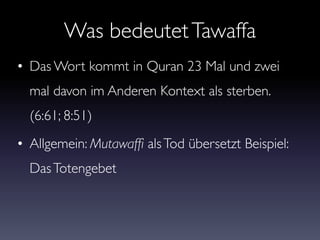 Was bedeutetTawaffa
• Das Wort kommt in Quran 23 Mal und zwei
mal davon im Anderen Kontext als sterben.
(6:61; 8:51)
• Allgemein: Mutawaffi alsTod übersetzt Beispiel:
DasTotengebet
 