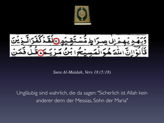 Sura Al-Maidah, Vers 18 (5:18)
Ungläubig sind wahrlich, die da sagen: "Sicherlich ist Allah kein
anderer denn der Messias, Sohn der Maria"
 