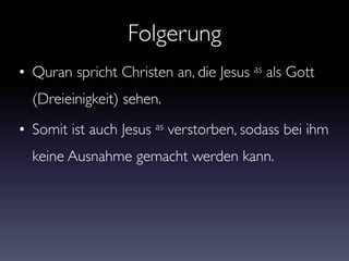 Folgerung
• Quran spricht Christen an, die Jesus as als Gott
(Dreieinigkeit) sehen.
• Somit ist auch Jesus as verstorben, sodass bei ihm
keine Ausnahme gemacht werden kann.
 
