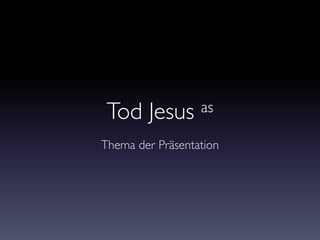 Tod Jesus as
Thema der Präsentation
 