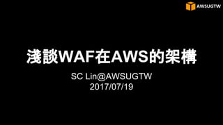 淺談WAF在AWS的架構
SC Lin@AWSUGTW
2017/07/19
 