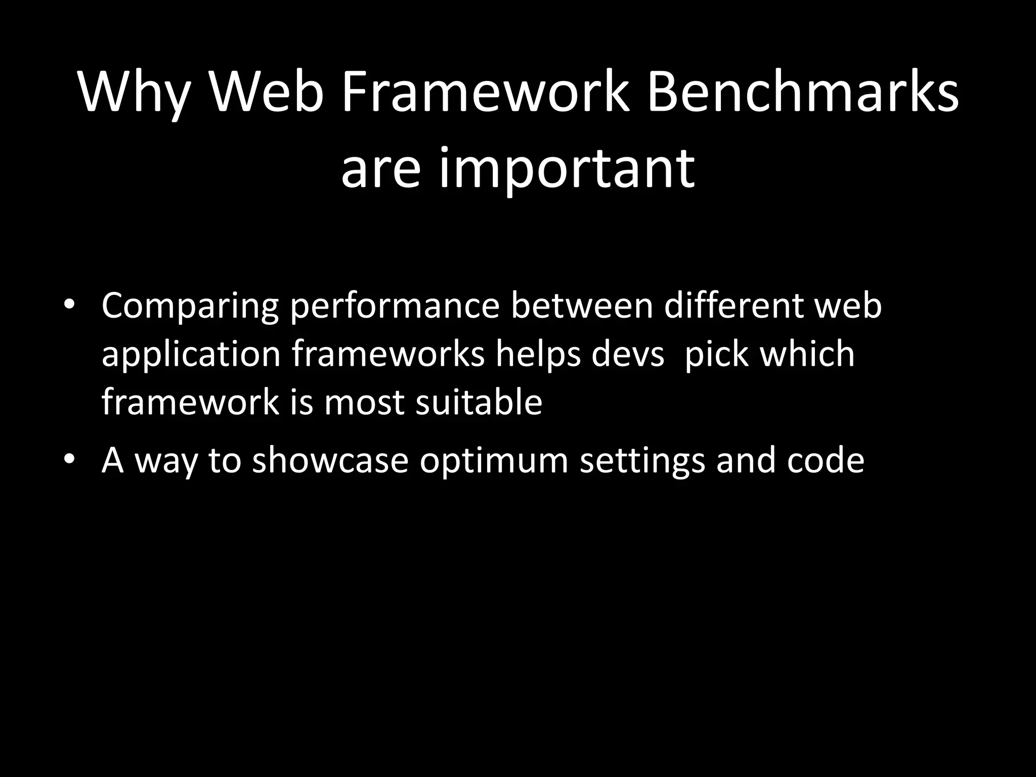 Why Web Framework Benchmarks 
are important 
• Comparing performance between different web 
application frameworks helps devs pick which 
framework is most suitable 
• A way to showcase optimum settings and code 
 