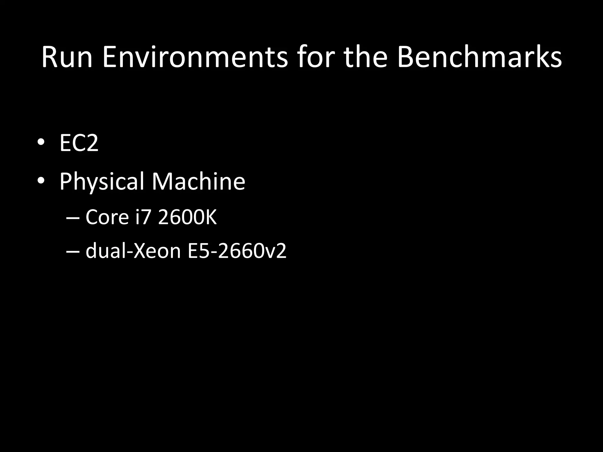 Run Environments for the Benchmarks 
• EC2 
• Physical Machine 
– Core i7 2600K 
– dual-Xeon E5-2660v2 
 