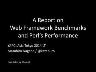 YAPC::Asia Tokyo 2014 LT 
Masahiro Nagano / @kazeburo 
(translated by @laouji) 
A Report on 
Web Framework Benchmarks 
and Perl’s Performance 
 