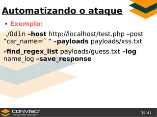 35/ 41
®
Automatizando o ataque
● Exemplo:
./0d1n –host http://localhost/test.php –post
”car_name=ˆ ” –payloads payloads/xss.txt
–find_regex_list payloads/guess.txt –log
name_log –save_response
 