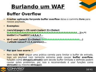16/ 41
®
Burlando um WAF
Buffer Overflow
● Crashar aplicação forçando buffer overflow deixa o caminho livre para
nossos pa...