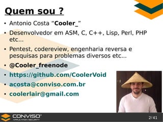 2/ 41
®
Quem sou ?
● Antonio Costa “Cooler_”
● Desenvolvedor em ASM, C, C++, Lisp, Perl, PHP
etc...
● Pentest, codereview,...