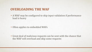 OVERLOADING THE WAF
• A WAF may be configured to skip input validation if performance
load is heavy
• Often applies to emb...