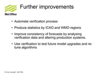 © Crown copyright Met Office
Further improvements
• Automate verification process
• Produce statistics by ICAO and WMO reg...