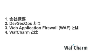 1. 会社概要
2. DevSecOps とは
3. Web Application Firewall (WAF) とは
4. WafCharm とは
 