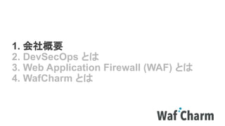 1. 会社概要
2. DevSecOps とは
3. Web Application Firewall (WAF) とは
4. WafCharm とは
 