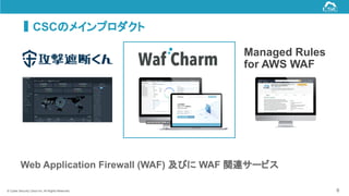 © Cyber Security Cloud Inc. All Rights Reserved.
CSCのメインプロダクト
6
Managed Rules
for AWS WAF
Web Application Firewall (WAF) 及びに WAF 関連サービス
 