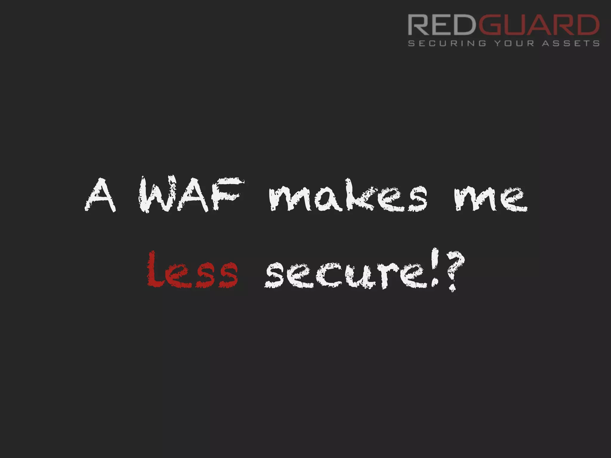 A WAF makes me
less secure!?
 