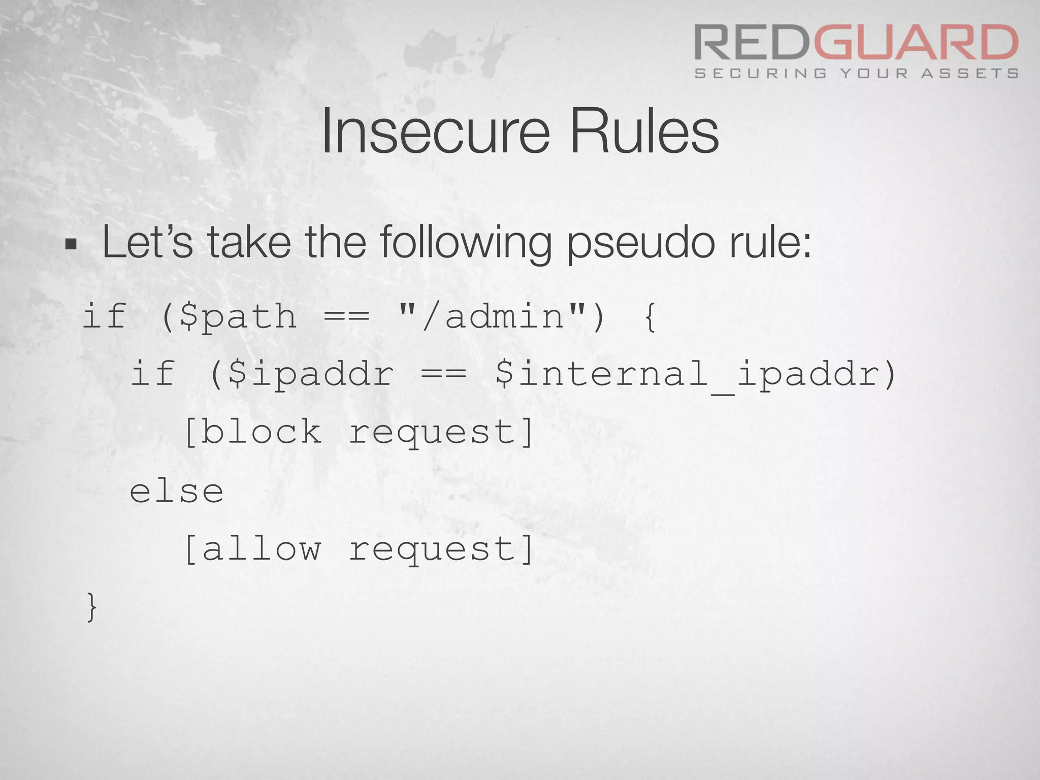 Insecure Rules
§  Let’s take the following pseudo rule:
if ($path == "/admin") {
if ($ipaddr == $internal_ipaddr)
[block request]
else
[allow request]
}
 