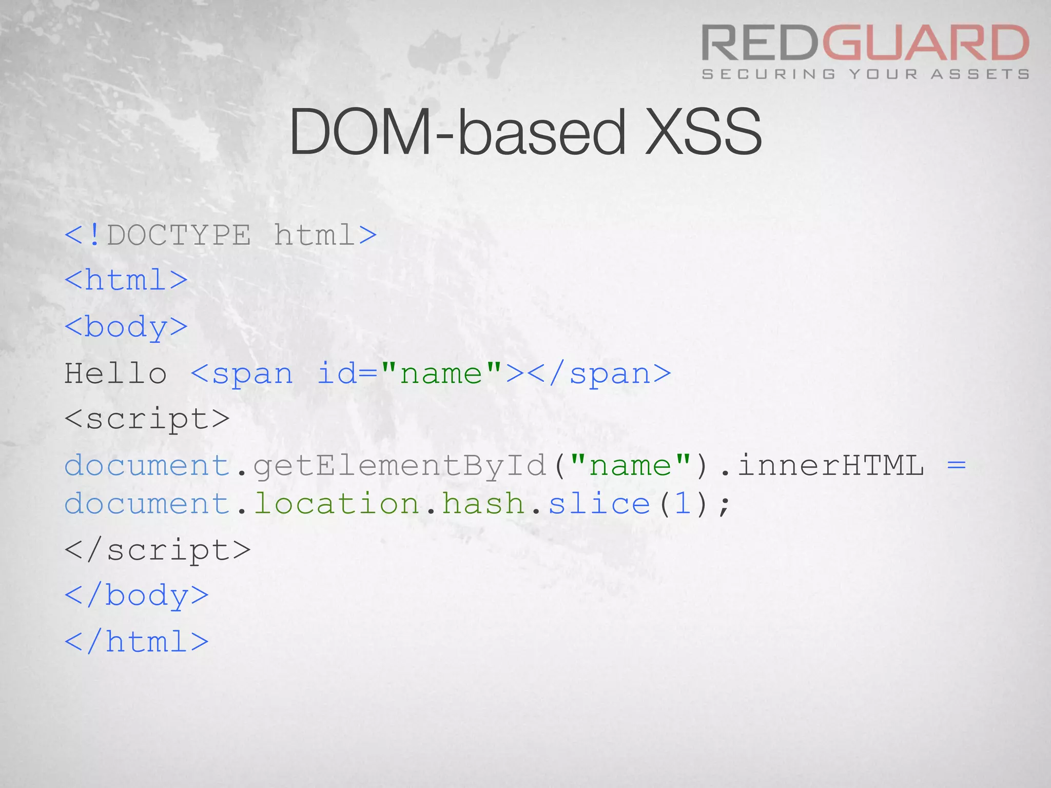 DOM-based XSS
<!DOCTYPE html>
<html>
<body>
Hello <span id="name"></span>
<script>
document.getElementById("name").innerHTML =
document.location.hash.slice(1);
</script>
</body>
</html>
 