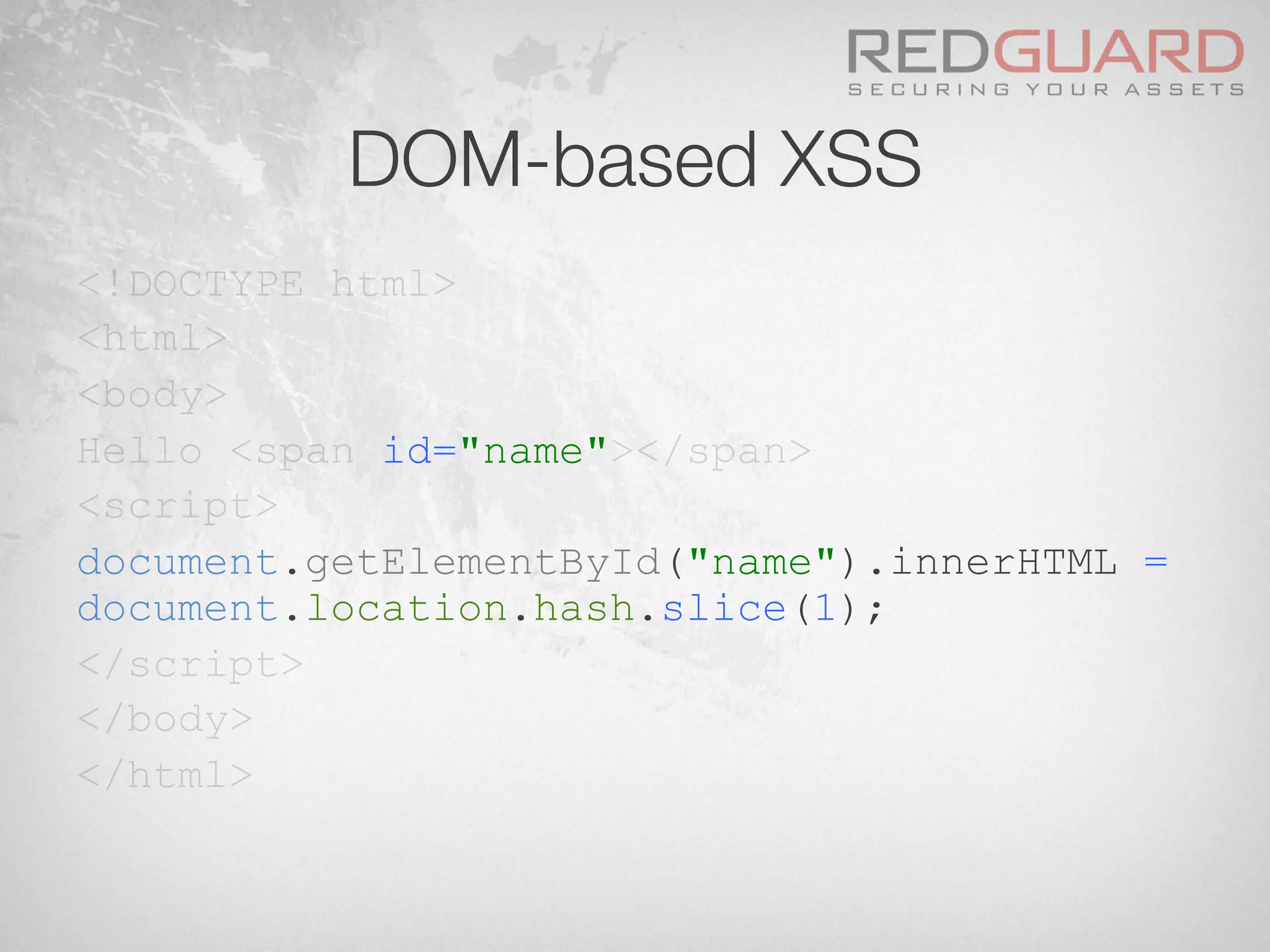 DOM-based XSS
<!DOCTYPE html>
<html>
<body>
Hello <span id="name"></span>
<script>
document.getElementById("name").innerHTML =
document.location.hash.slice(1);
</script>
</body>
</html>
 