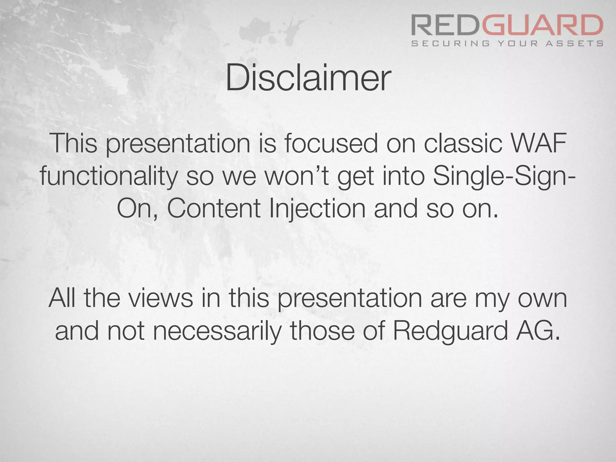Disclaimer
This presentation is focused on classic WAF
functionality so we won’t get into Single-Sign-
On, Content Injection and so on.

All the views in this presentation are my own
and not necessarily those of Redguard AG.
 