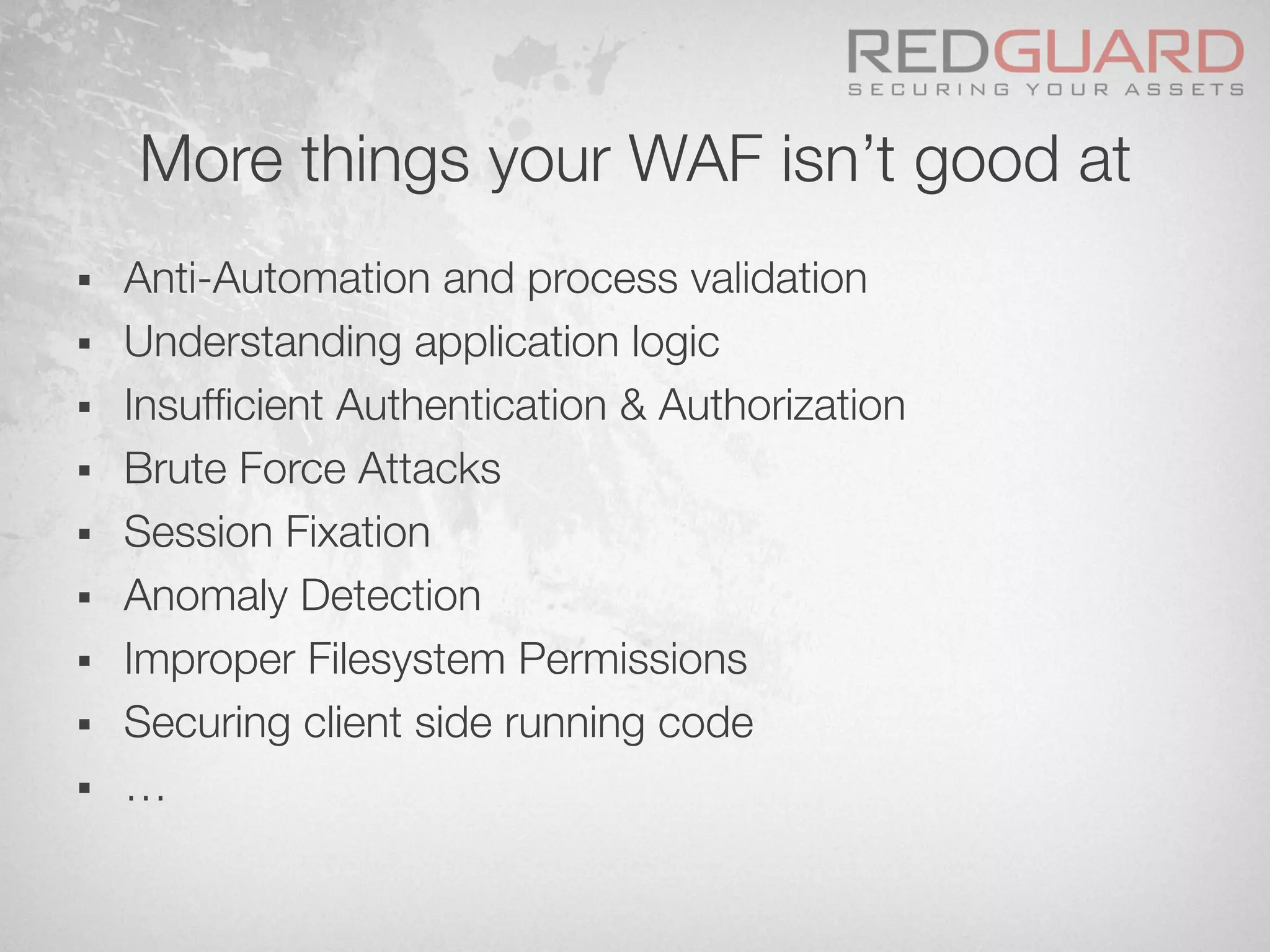 More things your WAF isn’t good at
§  Anti-Automation and process validation
§  Understanding application logic
§  Insufﬁcient Authentication & Authorization
§  Brute Force Attacks
§  Session Fixation
§  Anomaly Detection
§  Improper Filesystem Permissions
§  Securing client side running code
§  …
 