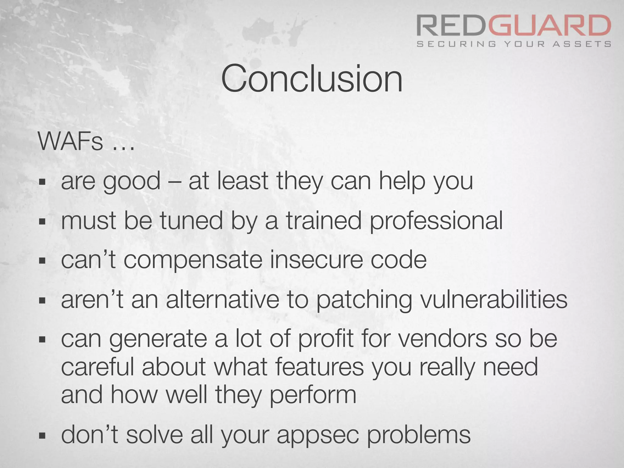 Conclusion
WAFs …
§  are good – at least they can help you
§  must be tuned by a trained professional
§  can’t compensate insecure code
§  aren’t an alternative to patching vulnerabilities
§  can generate a lot of proﬁt for vendors so be
careful about what features you really need
and how well they perform
§  don’t solve all your appsec problems
 