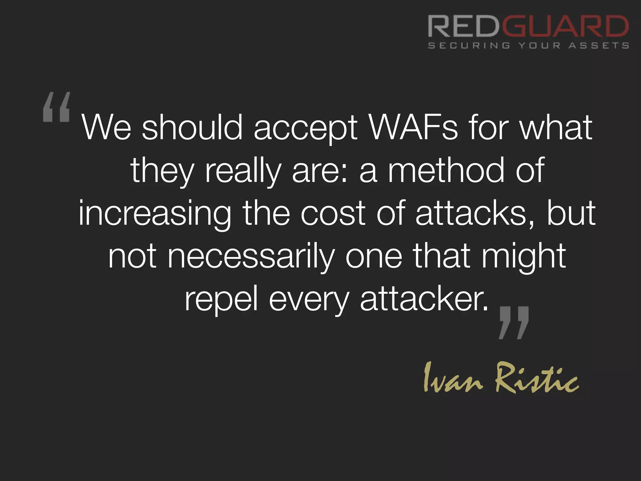 We should accept WAFs for what
they really are: a method of
increasing the cost of attacks, but
not necessarily one that might
repel every attacker.
Ivan Ristic
 