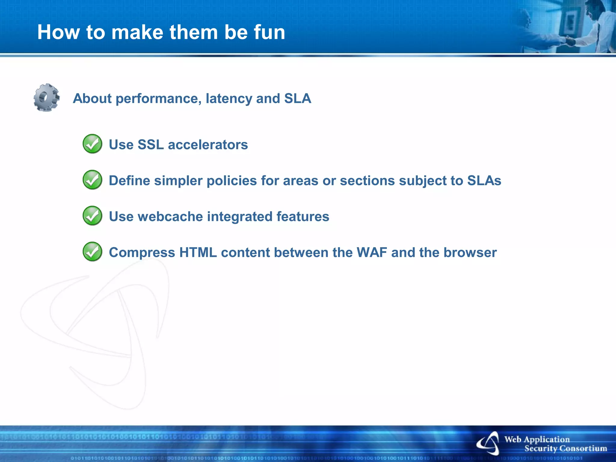 How to make them be fun


   About performance, latency and SLA


        Use SSL accelerators

        Define simpler policies for areas or sections subject to SLAs

        Use webcache integrated features

        Compress HTML content between the WAF and the browser
 
