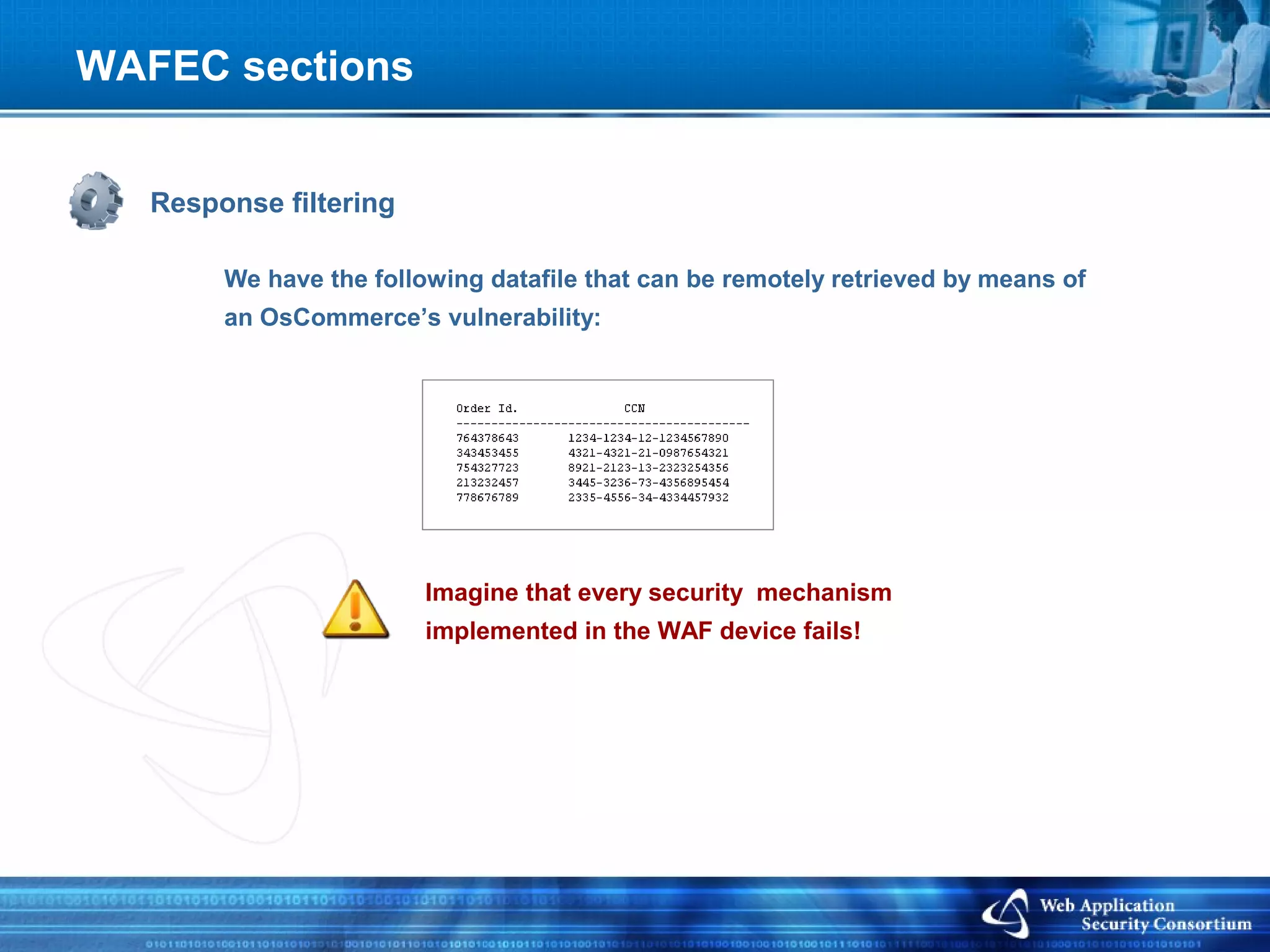 WAFEC sections


   Response filtering

        We have the following datafile that can be remotely retrieved by means of
        an OsCommerce’s vulnerability:




                         Imagine that every security mechanism
                         implemented in the WAF device fails!
 